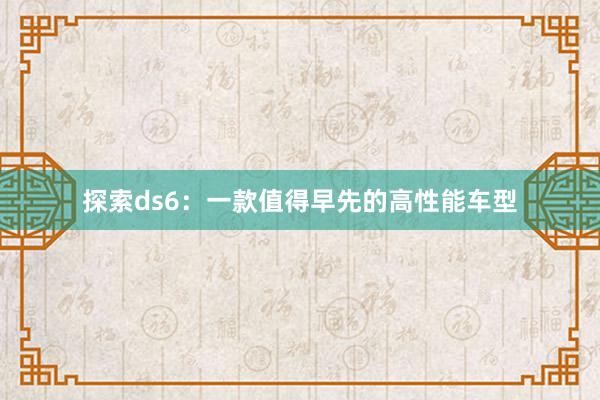 探索ds6：一款值得早先的高性能车型